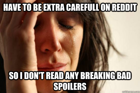 Have to be extra carefull on Reddit So i don't read any Breaking Bad Spoilers  First World Problems
