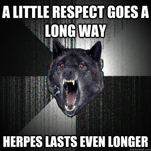 A little respect goes a long way herpes lasts even longer  Insanity Wolf