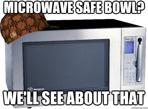 microwave safe bowl? we'll see about that  Scumbag Microwave
