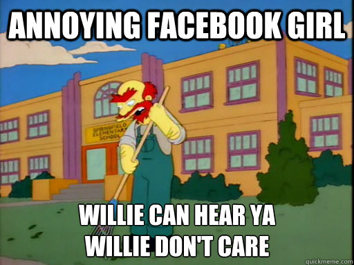 annoying facebook girl willie can hear ya
Willie don't care  Groundskeeper Willie
