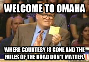 Welcome to Omaha Where courtesy is gone and the rules of the road don't matter.  Drew Carey