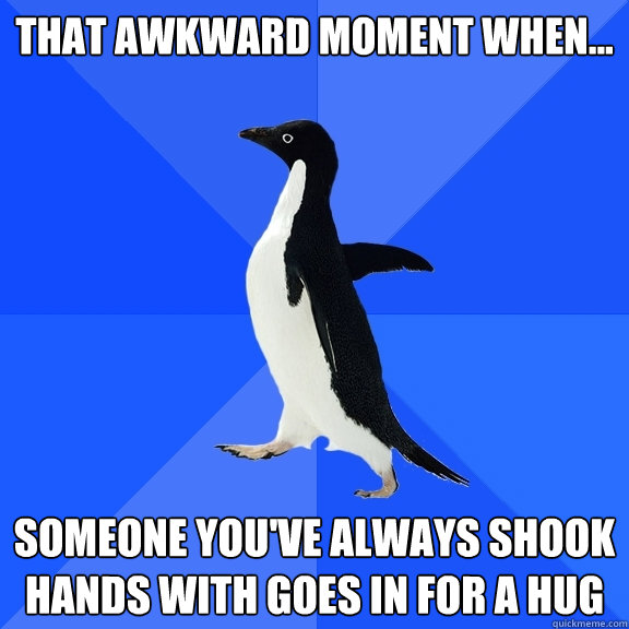 That awkward moment when... someone you've always shook hands with goes in for a hug  Socially Awkward Penguin