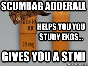 Scumbag adderall  Helps you you study EKGs... Gives you a STMI  