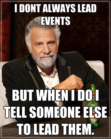 I dont always lead events But when I do I tell someone else to lead them. - I dont always lead events But when I do I tell someone else to lead them.  The Most Interesting Man In The World