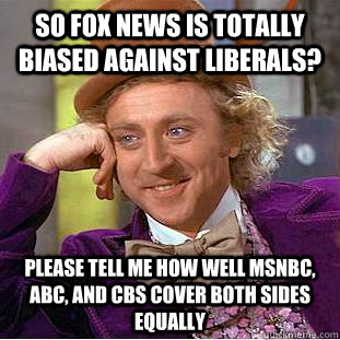So Fox News is totally Biased against liberals? Please tell me how well msnbc, abc, and cbs cover both sides equally  Condescending Wonka