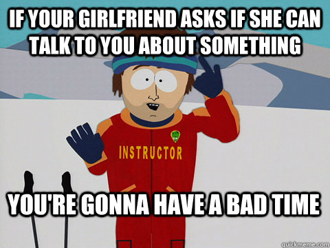 If your girlfriend asks if she can talk to you about something You're gonna have a bad time - If your girlfriend asks if she can talk to you about something You're gonna have a bad time  Bad Time