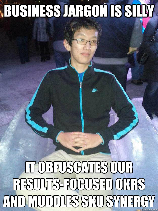Business jargon is silly It obfuscates our results-focused OKRs and muddles SKU synergy 
 - Business jargon is silly It obfuscates our results-focused OKRs and muddles SKU synergy 
  self hating program manager