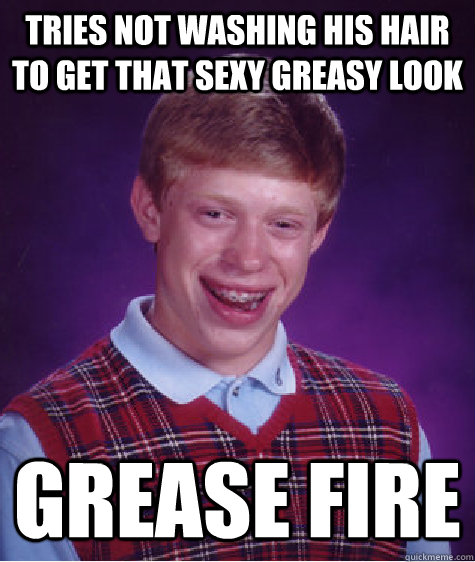 tries not washing his hair to get that sexy greasy look grease fire - tries not washing his hair to get that sexy greasy look grease fire  Bad Luck Brian
