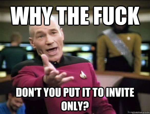 Why the fuck Don't you put it to invite only?   Annoyed Picard HD