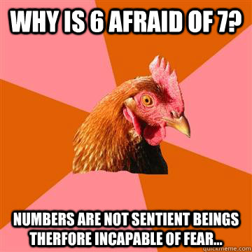 WHY IS 6 AFRAID OF 7? NUMBERS ARE NOT SENTIENT BEINGS THERFORE INCAPABLE OF FEAR... - WHY IS 6 AFRAID OF 7? NUMBERS ARE NOT SENTIENT BEINGS THERFORE INCAPABLE OF FEAR...  Anti-Joke Chicken