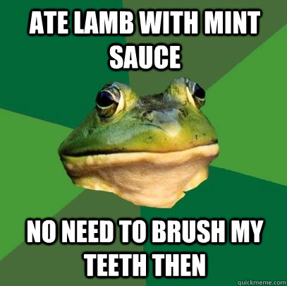 Ate lamb with mint sauce No need to brush my teeth then  Foul Bachelor Frog