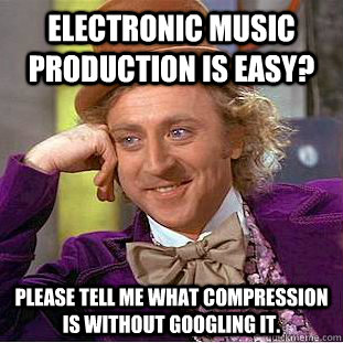 Electronic Music Production is easy? please tell me what compression is without googling it.  Condescending Wonka