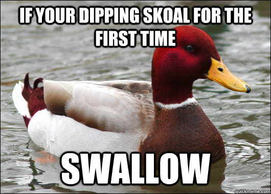 If your dipping skoal for the first time swallow  Malicious Advice Mallard