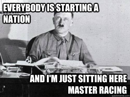 Everybody is starting a nation and I'm just sitting here master racing  Adolf Hitler Desk