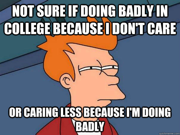 Not sure if doing badly in college because I don't care Or caring less because I'm doing badly - Not sure if doing badly in college because I don't care Or caring less because I'm doing badly  Futurama Fry