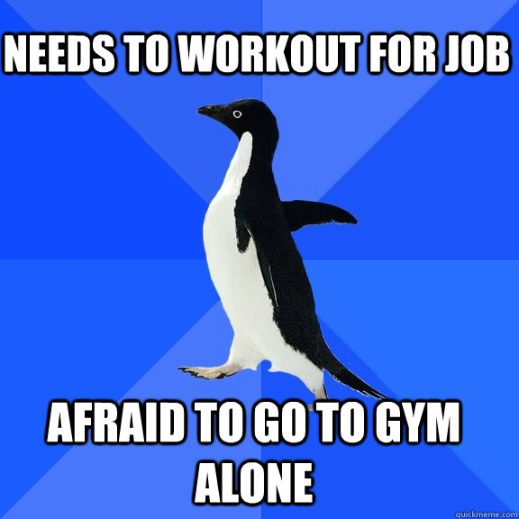Needs to workout for job Afraid to go to gym alone    Socially Awkward Penguin