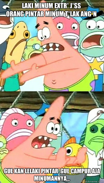Laki Minum Extr* J*ss
Orang Pintar Minum t*lak ang*n Gue kan Lelaki Pintar ,Gue campur aja minumannya...  Push it somewhere else Patrick