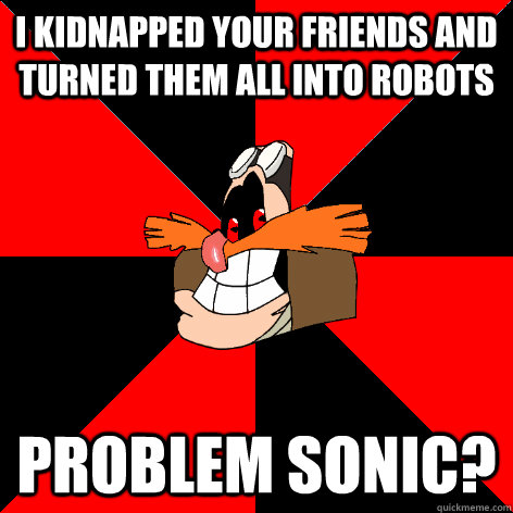 I kidnapped your friends and turned them all into robots problem sonic?  Robotnik