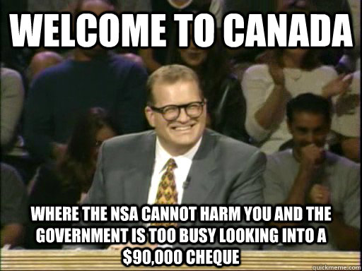 welcome to canada Where the nsa cannot harm you and the government is too busy looking into a $90,000 cheque  