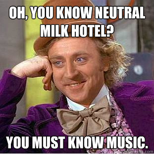 Oh, you know Neutral Milk Hotel? You must know music. - Oh, you know Neutral Milk Hotel? You must know music.  Creepy Wonka