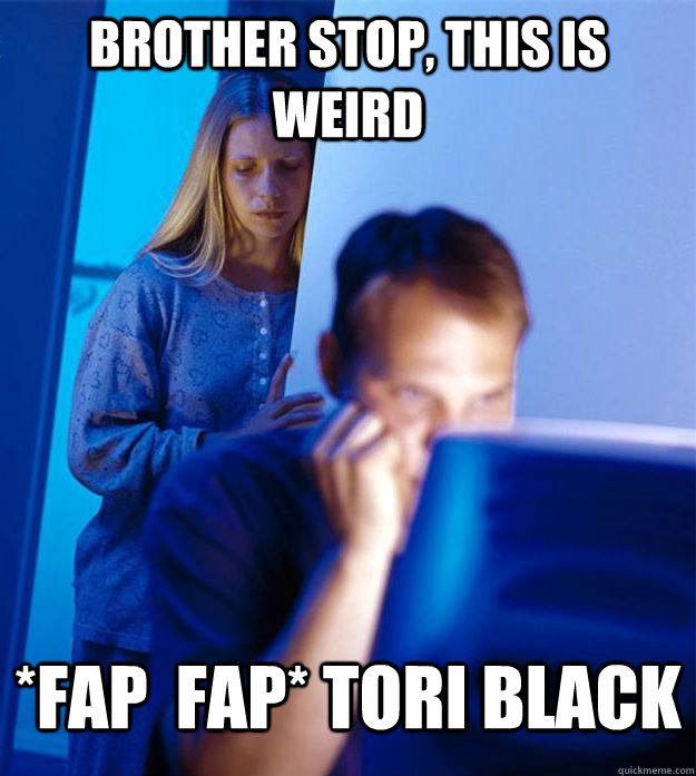 Brother stop, this is weird *FAP  FAP* TORI BLACK - Brother stop, this is weird *FAP  FAP* TORI BLACK  Redditors Wife