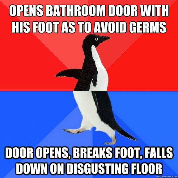 Opens bathroom door with his foot as to avoid germs  door opens, breaks foot, falls down on disgusting floor  Socially Awksome Penguin