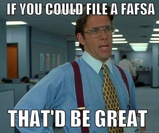 File a FAFSA -   IF YOU COULD FILE A FAFSA     THAT'D BE GREAT   Office Space Lumbergh