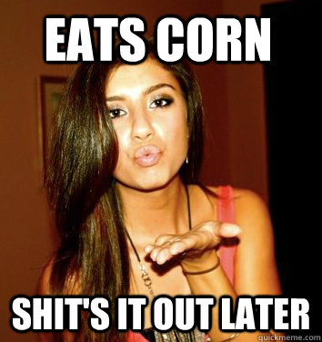 Eats corn Shit's it out later  the college sorostitute