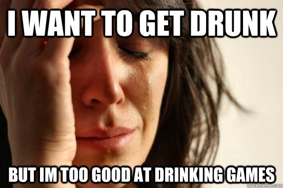 I want to get drunk but im too good at drinking games  First World Problems