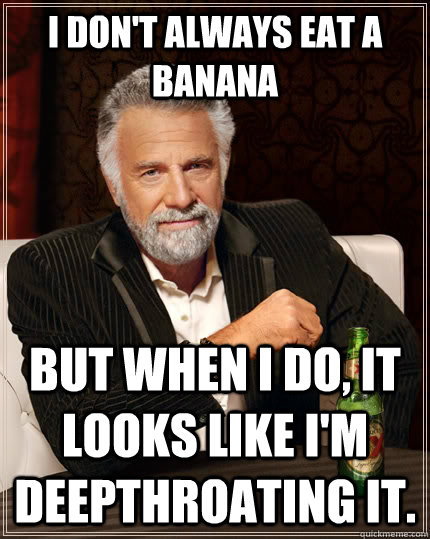 I don't always eat a banana but when I do, it looks like i'm deepthroating it.  The Most Interesting Man In The World