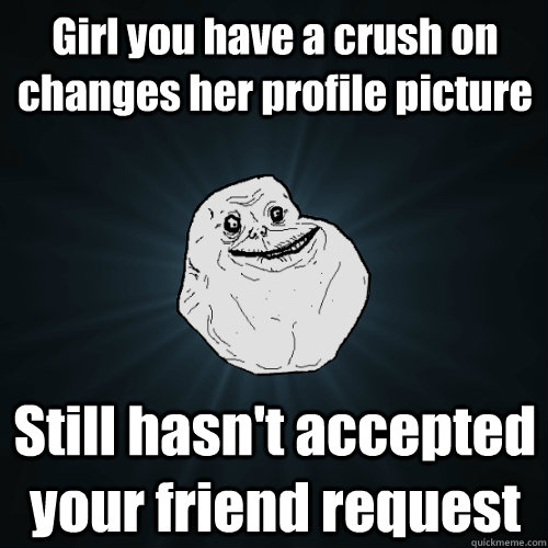 Girl you have a crush on changes her profile picture Still hasn't accepted your friend request  Forever Alone