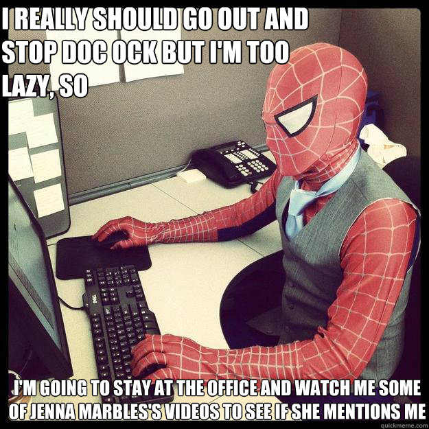 I REALLY SHOULD GO OUT AND STOP DOC OCK BUT I'M TOO LAZY, SO I'M GOING TO STAY AT THE OFFICE AND WATCH ME SOME OF JENNA MARBLES'S VIDEOS TO SEE IF SHE MENTIONS ME   Business Spiderman