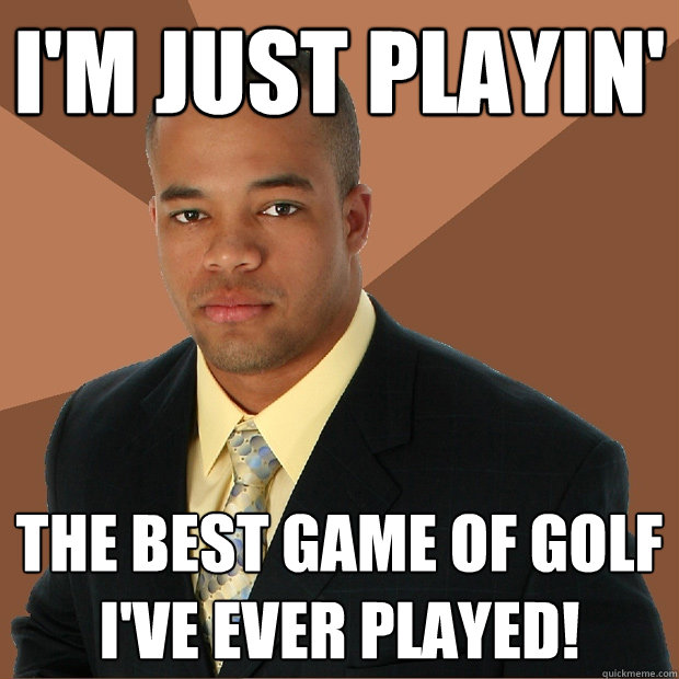 I'm just playin' the best game of golf I've ever played!  Successful Black Man