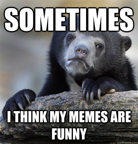 Sometimes I think my memes are funny  Confession Bear