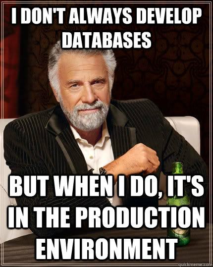 I don't always develop databases but when I do, it's in the production environment - I don't always develop databases but when I do, it's in the production environment  The Most Interesting Man In The World