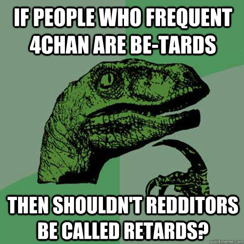 If people who frequent 4chan are be-tards then shouldn't redditors be called retards?  Philosoraptor
