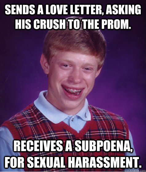 Sends a love letter, asking his crush to the prom. Receives a subpoena, for sexual harassment.  Bad Luck Brian