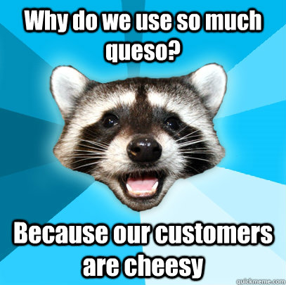 Why do we use so much queso? Because our customers are cheesy  Lame Pun Coon