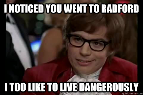 I noticed you went to Radford i too like to live dangerously  Dangerously - Austin Powers