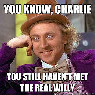 You Know, charlie you still haven't met the real willy   