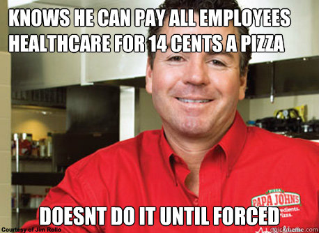 knows he can pay all employees healthcare for 14 cents a pizza
 doesnt do it until forced - knows he can pay all employees healthcare for 14 cents a pizza
 doesnt do it until forced  Scumbag John Schnatter