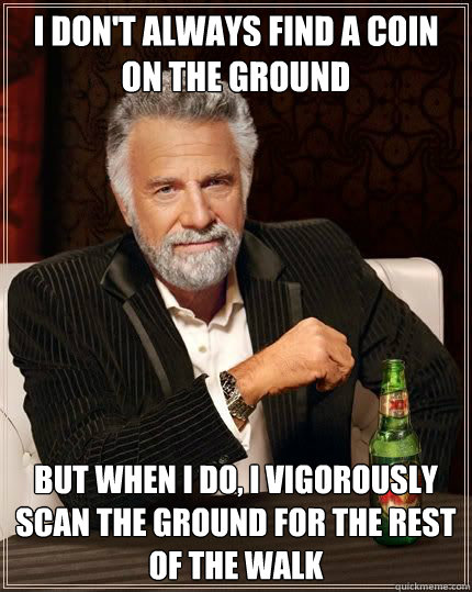 I don't always find a coin on the ground but when i do, I vigorously scan the ground for the rest of the walk  Most Interesting Man