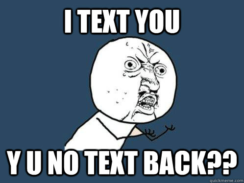 I text you Y U NO TEXT BACK??  Y U No