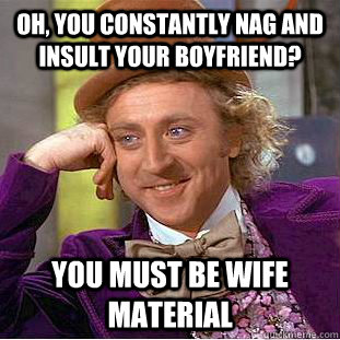 Oh, you constantly nag and insult your boyfriend? you must be wife material  Condescending Wonka