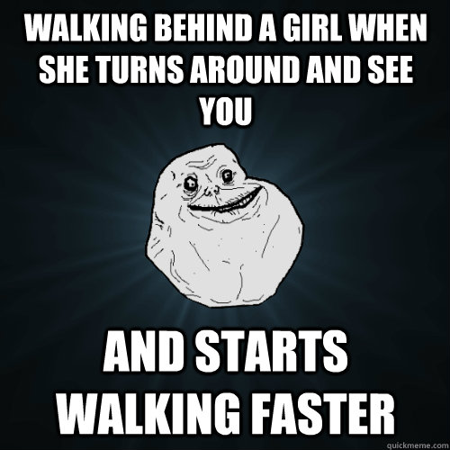 Walking behind a girl when she turns around and see you and starts walking faster - Walking behind a girl when she turns around and see you and starts walking faster  Forever Alone