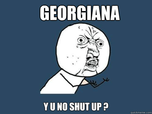GEORGIANA Y U NO SHUT UP ?  Y U No