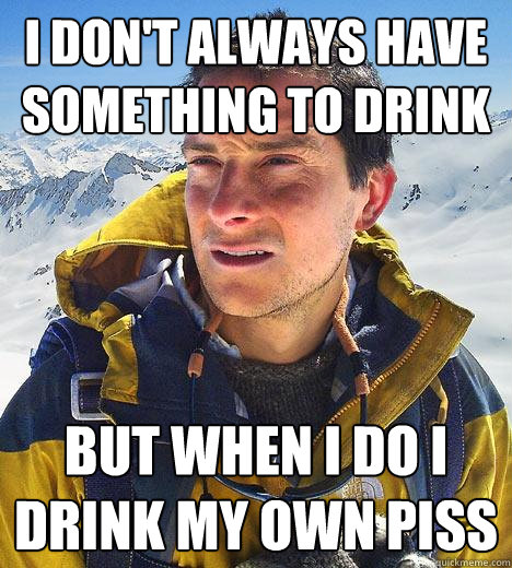 i don't always have something to drink but when i do i drink my own piss - i don't always have something to drink but when i do i drink my own piss  Bear Grylls