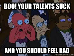 Boo! Your talents suck and you should feel bad  Zoidberg