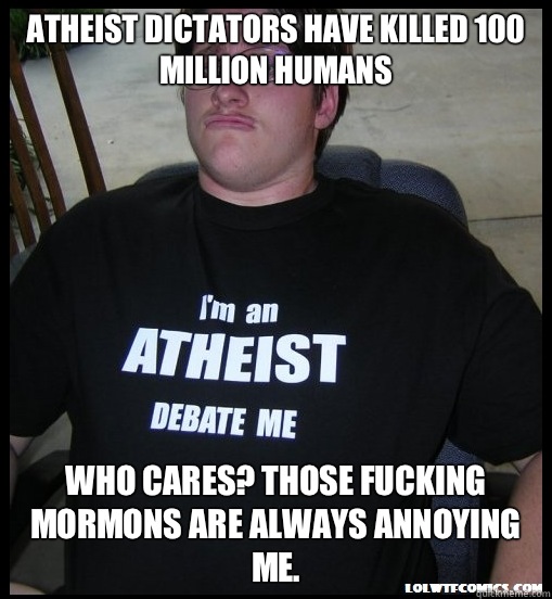 Atheist dictators have killed 100 million humans Who cares? Those fucking Mormons are always annoying me.  Scumbag Atheist