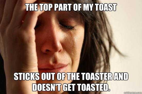 The top part of my toast sticks out of the toaster and doesn't get toasted.  First World Problems